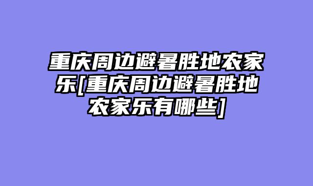 重庆周边避暑胜地农家乐[重庆周边避暑胜地农家乐有哪些]