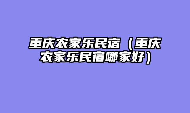 重庆农家乐民宿（重庆农家乐民宿哪家好）