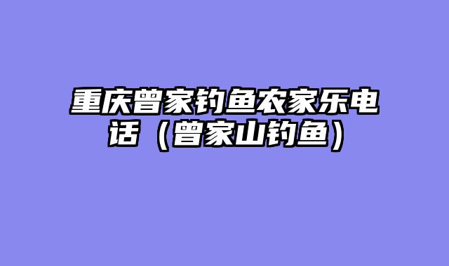 重庆曾家钓鱼农家乐电话（曾家山钓鱼）