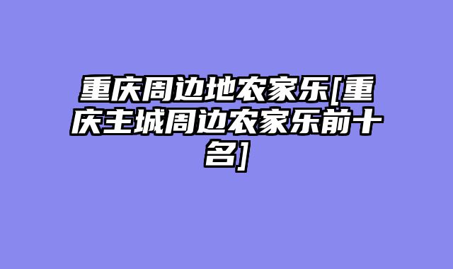 重庆周边地农家乐[重庆主城周边农家乐前十名]