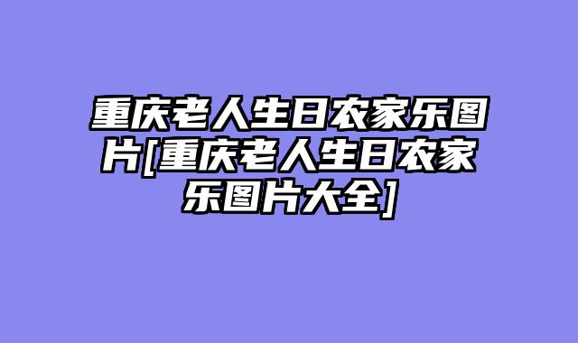 重庆老人生日农家乐图片[重庆老人生日农家乐图片大全]