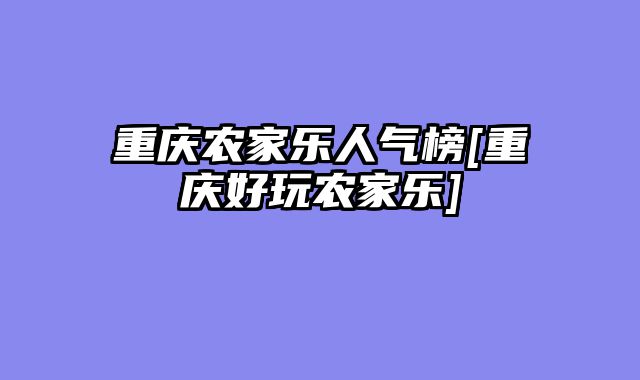 重庆农家乐人气榜[重庆好玩农家乐]
