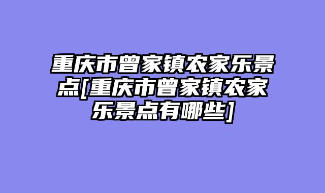 重庆市曾家镇农家乐景点[重庆市曾家镇农家乐景点有哪些]