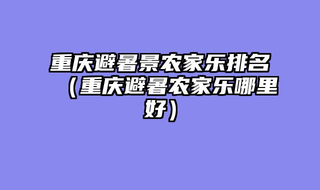 重庆避暑景农家乐排名（重庆避暑农家乐哪里好）