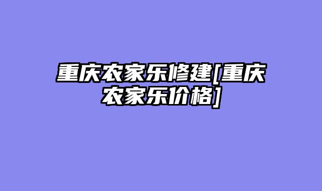 重庆农家乐修建[重庆农家乐价格]