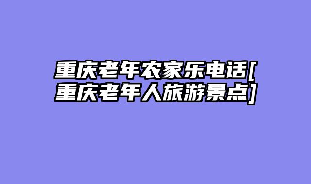 重庆老年农家乐电话[重庆老年人旅游景点]