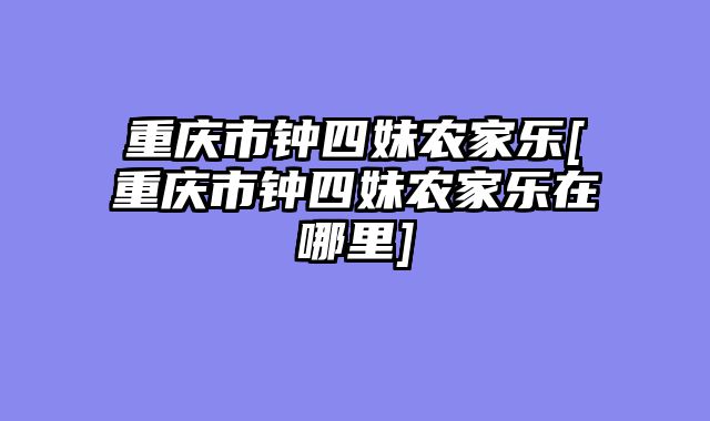 重庆市钟四妹农家乐[重庆市钟四妹农家乐在哪里]