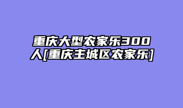 重庆大型农家乐300人[重庆主城区农家乐]