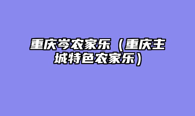 重庆岑农家乐（重庆主城特色农家乐）