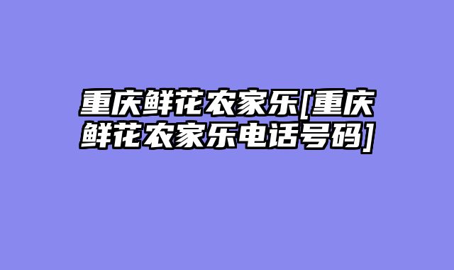重庆鲜花农家乐[重庆鲜花农家乐电话号码]