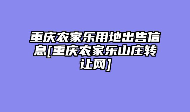 重庆农家乐用地出售信息[重庆农家乐山庄转让网]