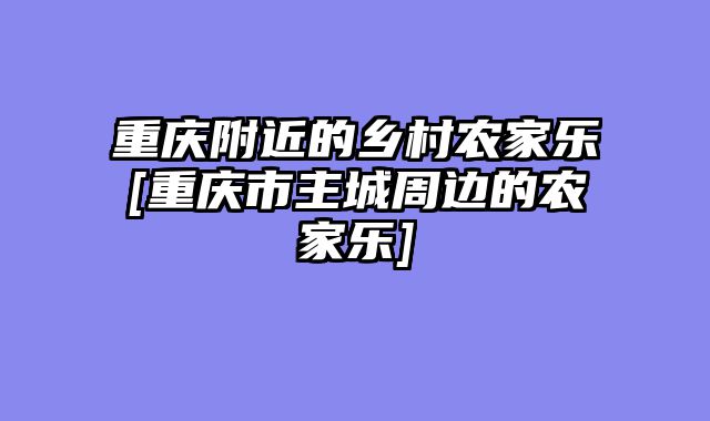 重庆附近的乡村农家乐[重庆市主城周边的农家乐]
