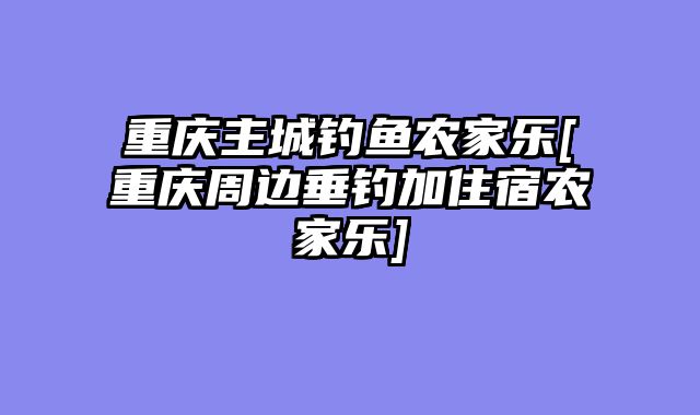 重庆主城钓鱼农家乐[重庆周边垂钓加住宿农家乐]