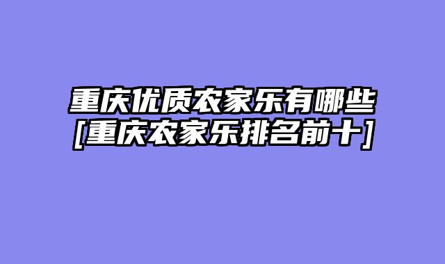 重庆优质农家乐有哪些[重庆农家乐排名前十]