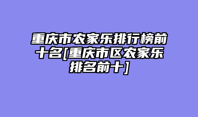 重庆市农家乐排行榜前十名[重庆市区农家乐排名前十]