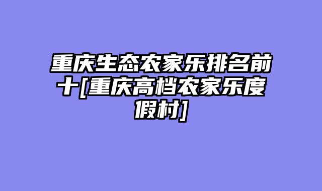 重庆生态农家乐排名前十[重庆高档农家乐度假村]