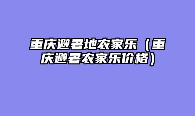 重庆避暑地农家乐（重庆避暑农家乐价格）