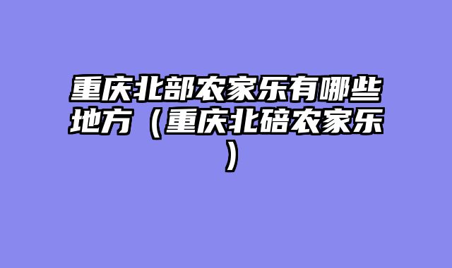 重庆北部农家乐有哪些地方（重庆北碚农家乐）