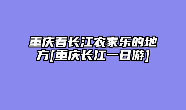 重庆看长江农家乐的地方[重庆长江一日游]