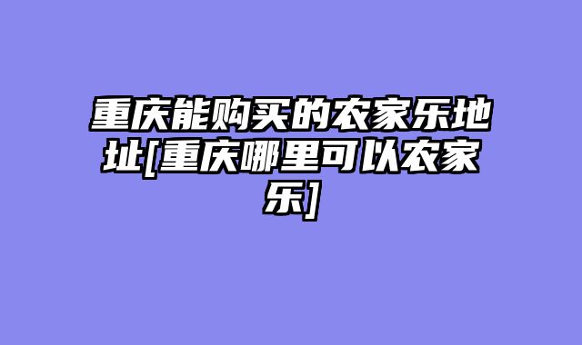 重庆能购买的农家乐地址[重庆哪里可以农家乐]
