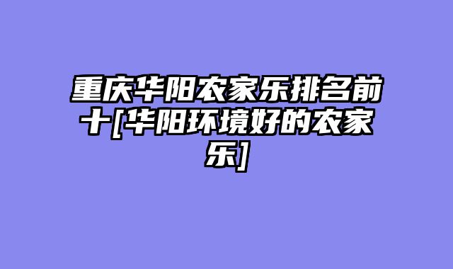重庆华阳农家乐排名前十[华阳环境好的农家乐]