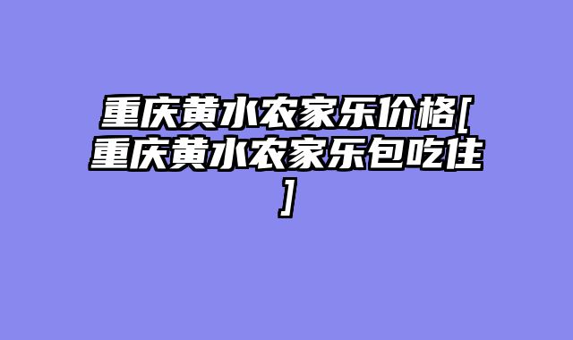 重庆黄水农家乐价格[重庆黄水农家乐包吃住]