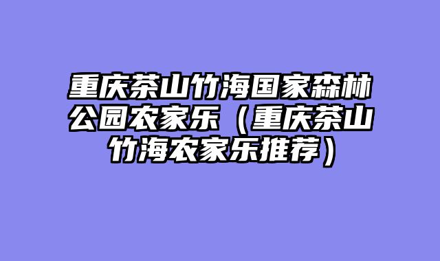 重庆茶山竹海国家森林公园农家乐（重庆茶山竹海农家乐推荐）