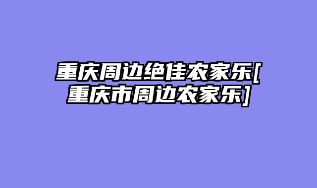 重庆周边绝佳农家乐[重庆市周边农家乐]