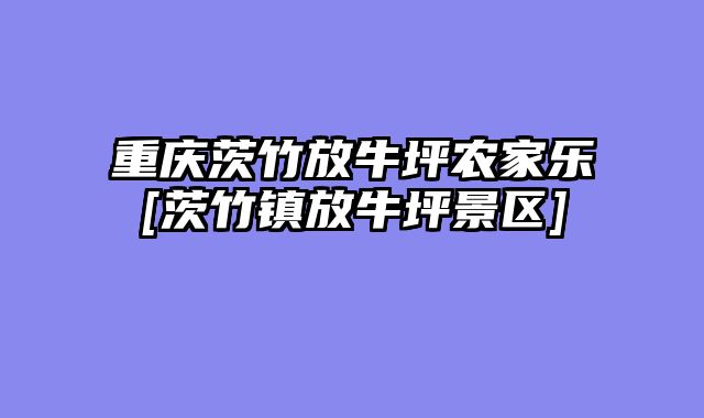 重庆茨竹放牛坪农家乐[茨竹镇放牛坪景区]