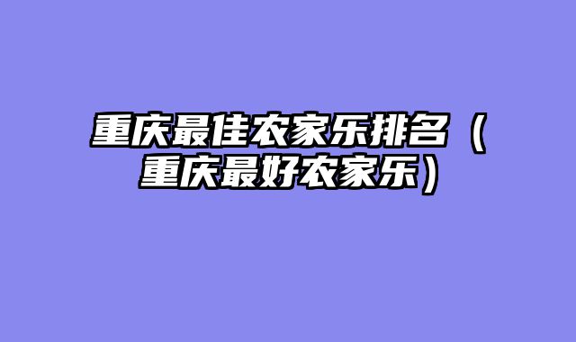 重庆最佳农家乐排名（重庆最好农家乐）