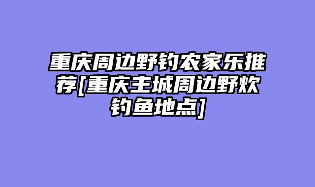 重庆周边野钓农家乐推荐[重庆主城周边野炊钓鱼地点]