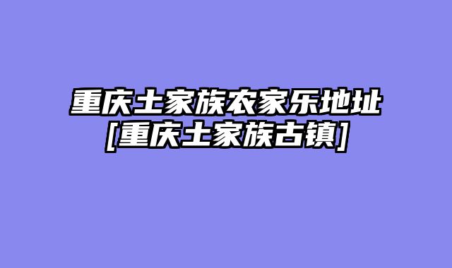 重庆土家族农家乐地址[重庆土家族古镇]
