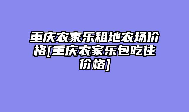 重庆农家乐租地农场价格[重庆农家乐包吃住价格]