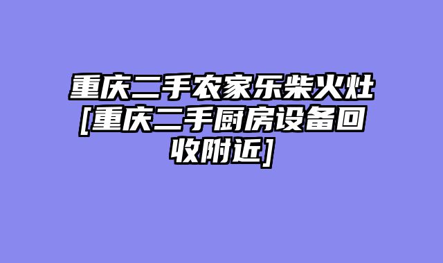 重庆二手农家乐柴火灶[重庆二手厨房设备回收附近]