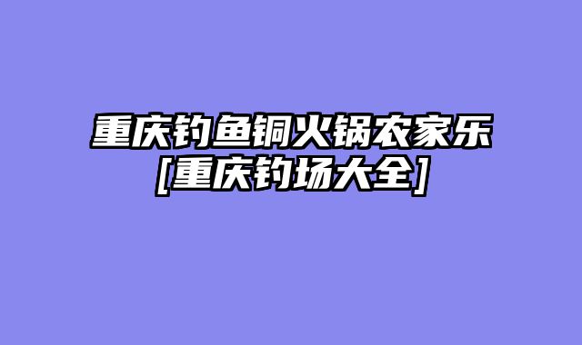 重庆钓鱼铜火锅农家乐[重庆钓场大全]