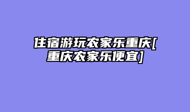 住宿游玩农家乐重庆[重庆农家乐便宜]