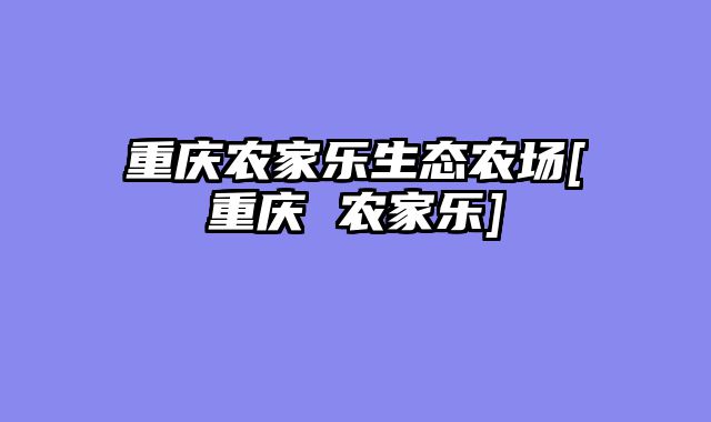 重庆农家乐生态农场[重庆 农家乐]