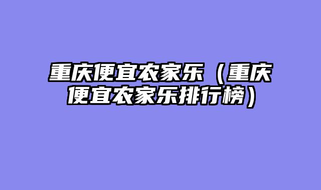 重庆便宜农家乐（重庆便宜农家乐排行榜）