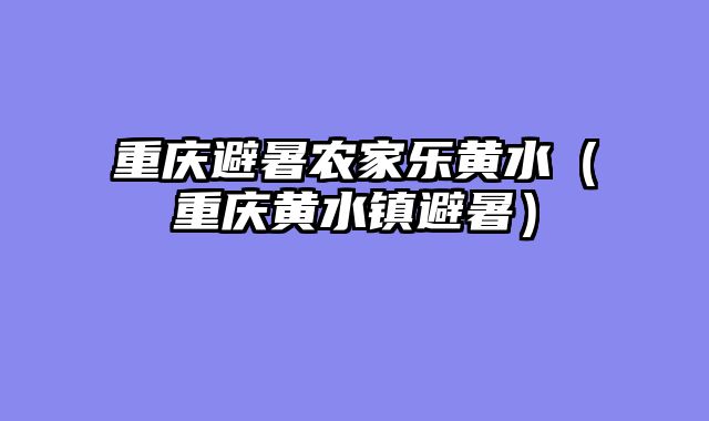 重庆避暑农家乐黄水（重庆黄水镇避暑）