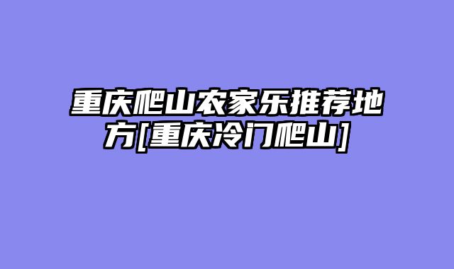 重庆爬山农家乐推荐地方[重庆冷门爬山]