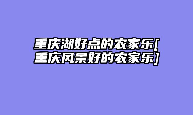 重庆湖好点的农家乐[重庆风景好的农家乐]