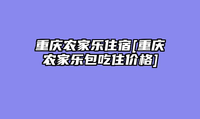 重庆农家乐住宿[重庆农家乐包吃住价格]