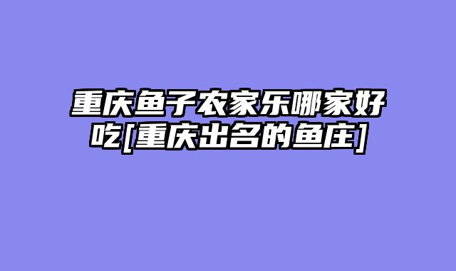 重庆鱼子农家乐哪家好吃[重庆出名的鱼庄]