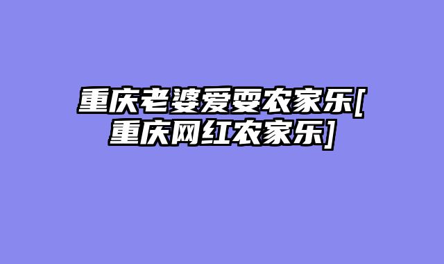 重庆老婆爱耍农家乐[重庆网红农家乐]