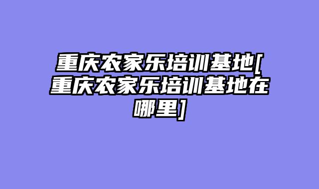重庆农家乐培训基地[重庆农家乐培训基地在哪里]