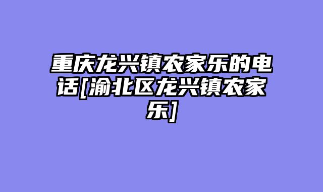重庆龙兴镇农家乐的电话[渝北区龙兴镇农家乐]