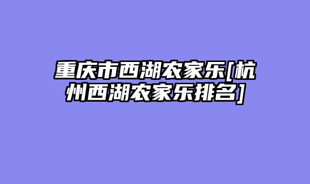 重庆市西湖农家乐[杭州西湖农家乐排名]