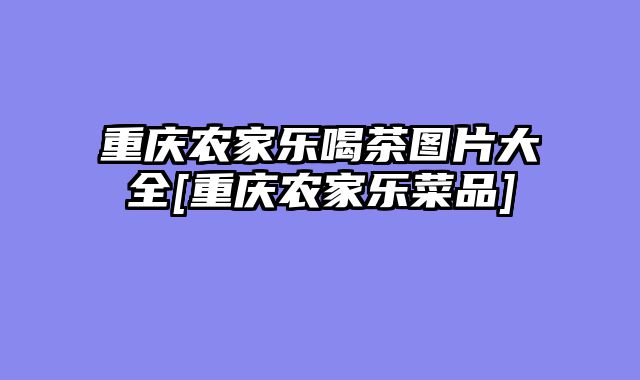 重庆农家乐喝茶图片大全[重庆农家乐菜品]