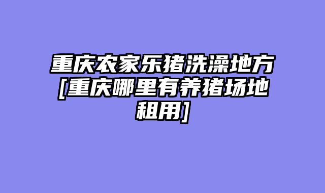 重庆农家乐猪洗澡地方[重庆哪里有养猪场地租用]