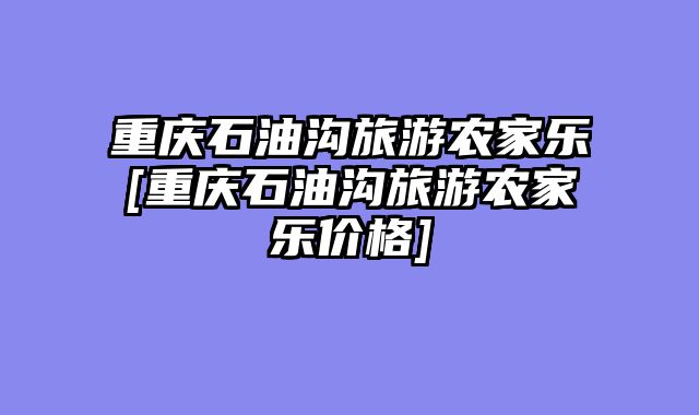 重庆石油沟旅游农家乐[重庆石油沟旅游农家乐价格]